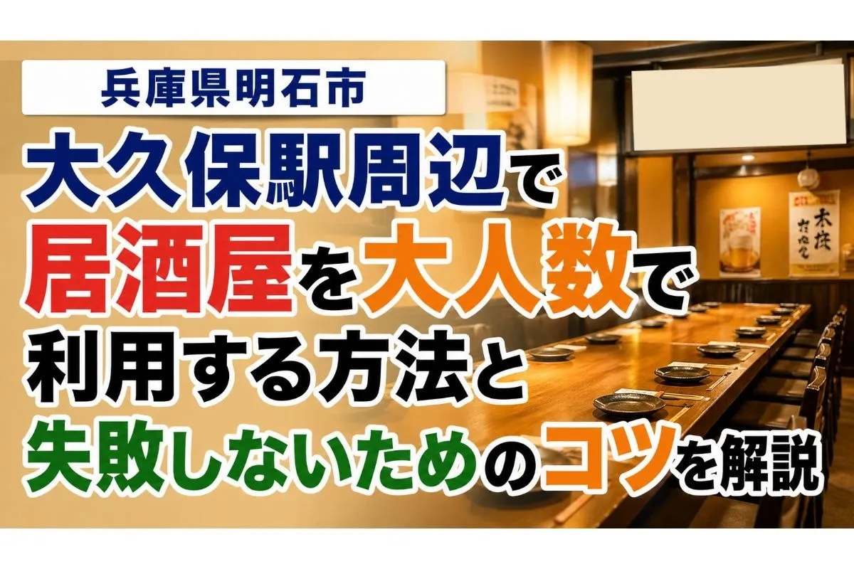 兵庫県明石市大久保駅周辺で居酒屋を大人数で利用する方法と失敗しないためのコツを解説